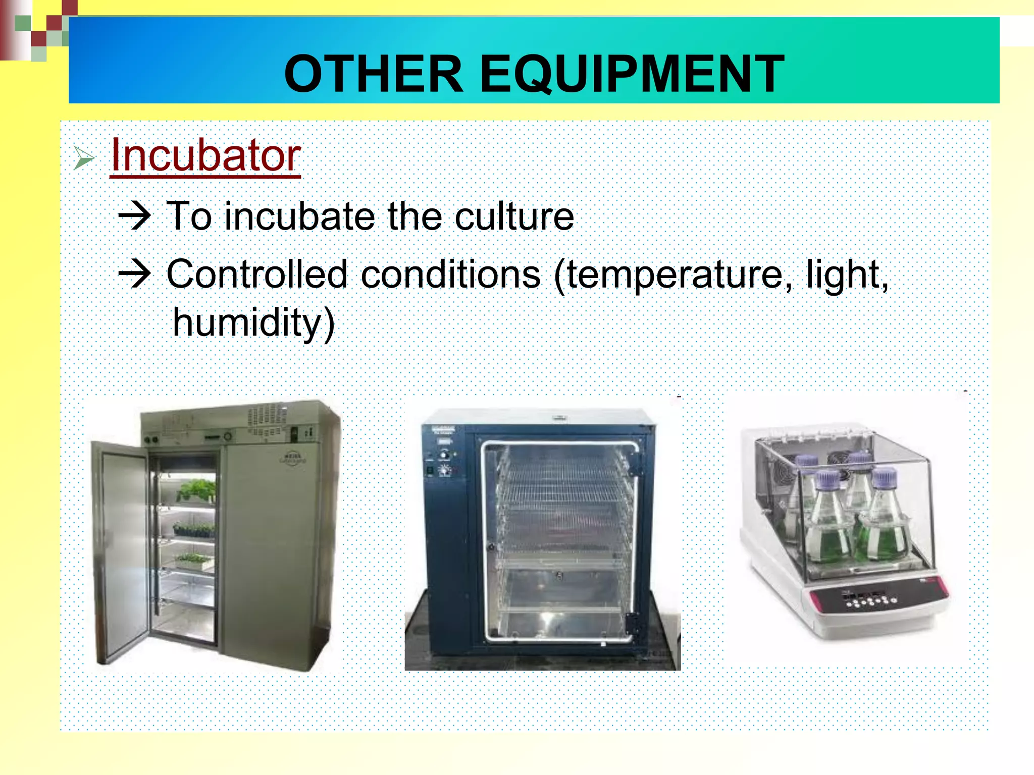  Incubator
 To incubate the culture
 Controlled conditions (temperature, light,
humidity)
OTHER EQUIPMENT
 