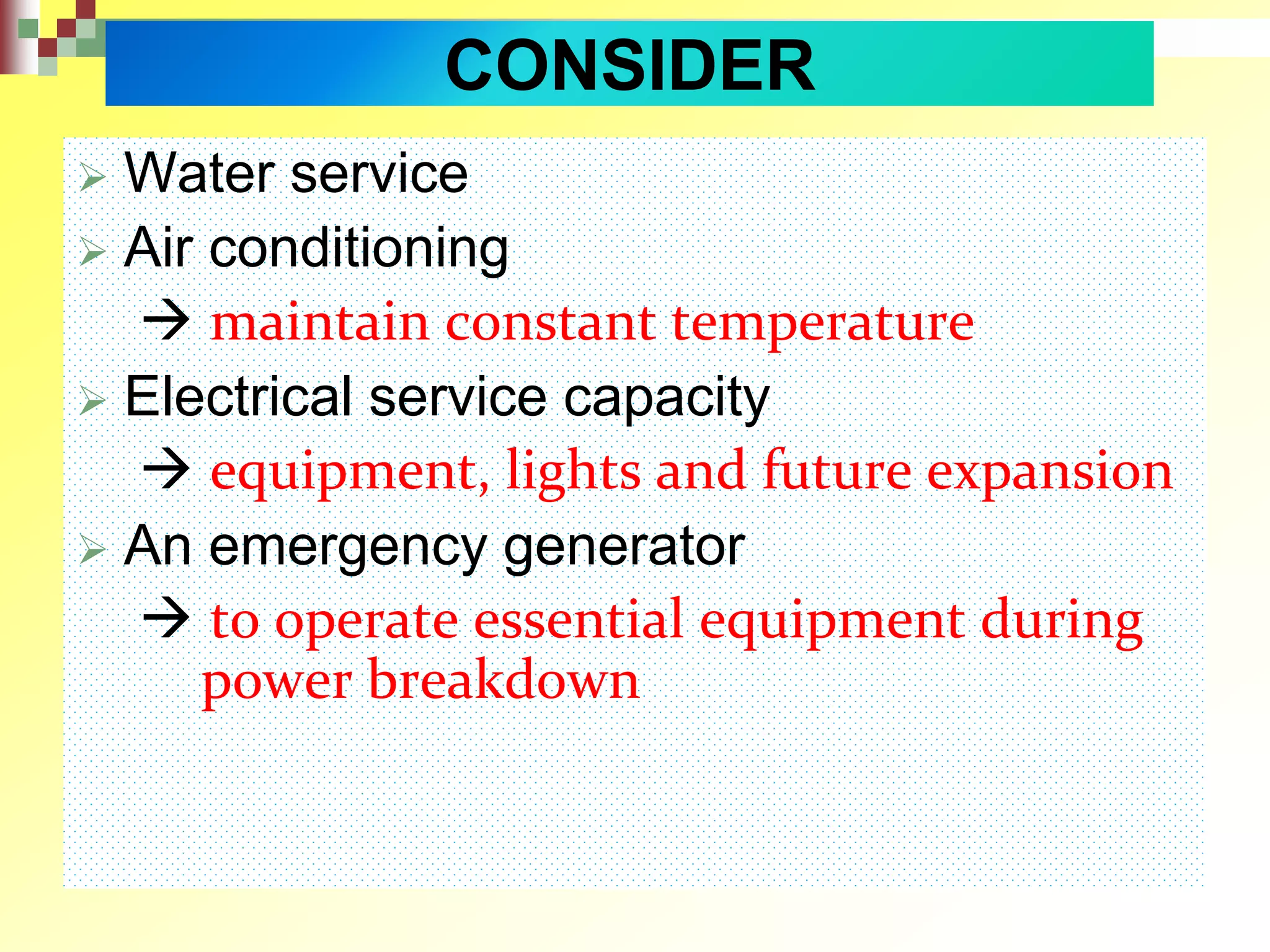 CONSIDER
 Water service
 Air conditioning
 maintain constant temperature
 Electrical service capacity
 equipment, lights and future expansion
 An emergency generator
 to operate essential equipment during
power breakdown
 