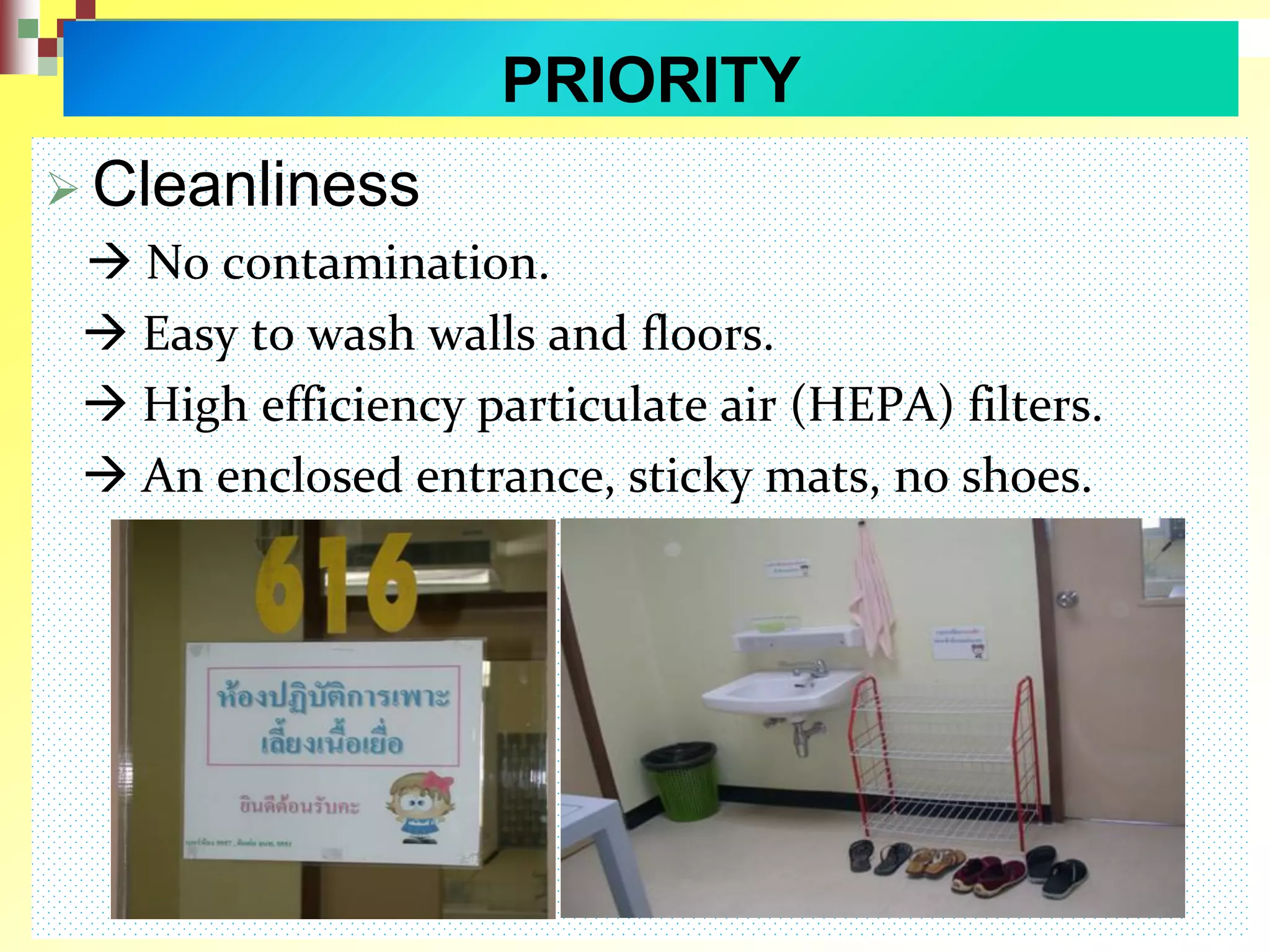PRIORITY
 Cleanliness
 No contamination.
 Easy to wash walls and floors.
 High efficiency particulate air (HEPA) filters.
 An enclosed entrance, sticky mats, no shoes.
 
