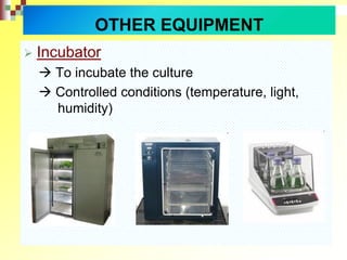  Incubator
 To incubate the culture
 Controlled conditions (temperature, light,
humidity)
OTHER EQUIPMENT
 
