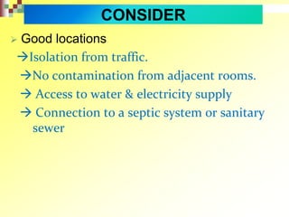  Good locations
Isolation from traffic.
No contamination from adjacent rooms.
 Access to water & electricity supply
 Connection to a septic system or sanitary
sewer
CONSIDER
 
