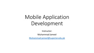 Mobile Application
Development
Instructor:
Muhammad Jameel
Muhammad.jameel@superior.edu.pk
 