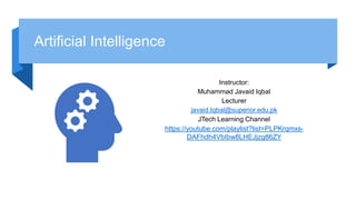 Artificial Intelligence
Instructor:
Muhammad Javaid Iqbal
Lecturer
javaid.Iqbal@superior.edu.pk
JTech Learning Channel
https://youtube.com/playlist?list=PLPKrqmxs-
DAFhdh4VbIbw8LHEJjzg86ZY
 