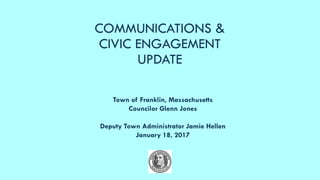 COMMUNICATIONS &
CIVIC ENGAGEMENT
UPDATE
Town of Franklin, Massachusetts
Councilor Glenn Jones
Deputy Town Administrator Jamie Hellen
January 18, 2017
 