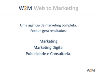 W2M Web to Marketing 
Uma agência de marketing completa. 
Porque gera resultados: 
Marketing 
Marketing Digital 
Publicidade e Consultoria. 
 