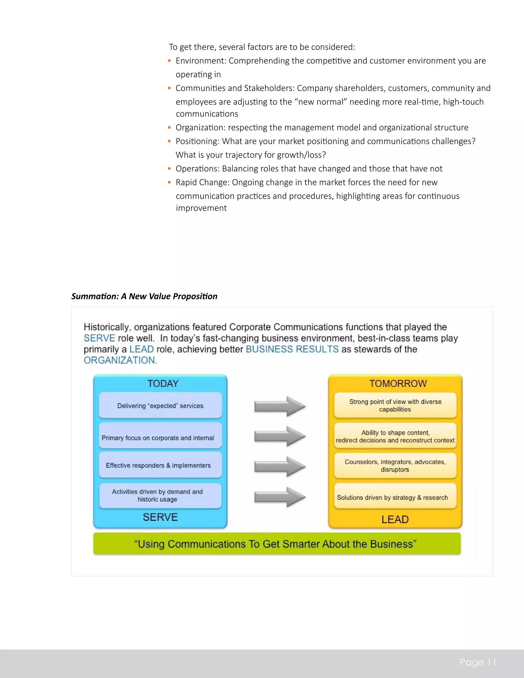 To get there, several factors are to be considered: 
• Environment: Comprehending the competitive and customer environment you are 
operating in 
• Communities and Stakeholders: Company shareholders, customers, community and 
employees are adjusting to the “new normal” needing more real-time, high-touch 
communications 
• Organization: respecting the management model and organizational structure 
• Positioning: What are your market positioning and communications challenges? 
What is your trajectory for growth/loss? 
• Operations: Balancing roles that have changed and those that have not 
• Rapid Change: Ongoing change in the market forces the need for new 
communication practices and procedures, highlighting areas for continuous 
improvement 
Page 11 
Summation: A New Value Proposition 
 