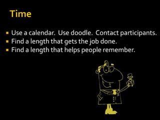    Use a calendar. Use doodle. Contact participants.
   Find a length that gets the job done.
   Find a length that helps people remember.
 