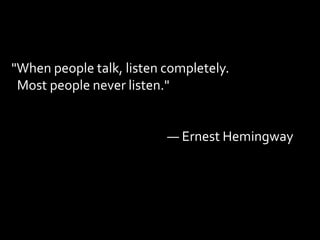 "When people talk, listen completely.
 Most people never listen."


                          — Ernest Hemingway
 