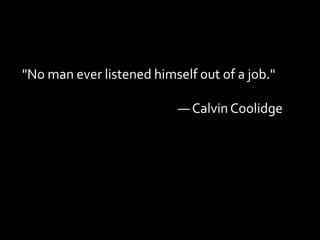 "No man ever listened himself out of a job."

                           — Calvin Coolidge
 