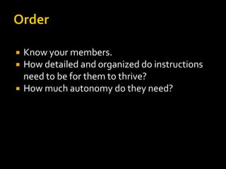    Know your members.
   How detailed and organized do instructions
    need to be for them to thrive?
   How much autonomy do they need?
 