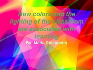 How colors and the lighting of the classroom are associated with learning By: Maria Chiappetta 