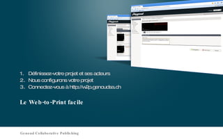 Le Web-to-Print facile Définissez-votre projet et ses acteurs Nous configurons votre projet Connectez-vous à http://w2p.genoudsa.ch Genoud Collaborative Publishing 