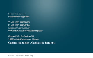Gagnez du temps. Gagnez de l’argent. Sébastien Gasser Responsable applicatif T. +41 (0)21 652 99 65 F. +41 (0)21 652 47 24 [email_address] www.linkedin.com/in/sebastiengasser Genoud SA ∙ En Budron D4 1052 Le Mont/Lausanne ∙ Suisse Genoud Collaborative Publishing 