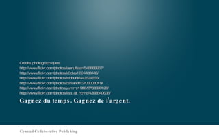 Gagnez du temps. Gagnez de l’argent. Crédits photographiques:  http://www.flickr.com/photos/laenulfean/548688957/ http://www.flickr.com/photos/ir0cko/1604438445/ http://www.flickr.com/photos/rednuht/443524856/ http://www.flickr.com/photos/carianoff/3705008019/ http://www.flickr.com/photos/yummy1986/2768690128/ http://www.flickr.com/photos/lisa_at_home/4358540638/ Genoud Collaborative Publishing 