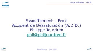 Formation Niveau 1 – PE20
Essoufflement – Froid - ADD
Essoufflement – Froid
Accident de Dessaturation (A.D.D.)
Philippe Jourdren
phil@philjourdren.fr
 
