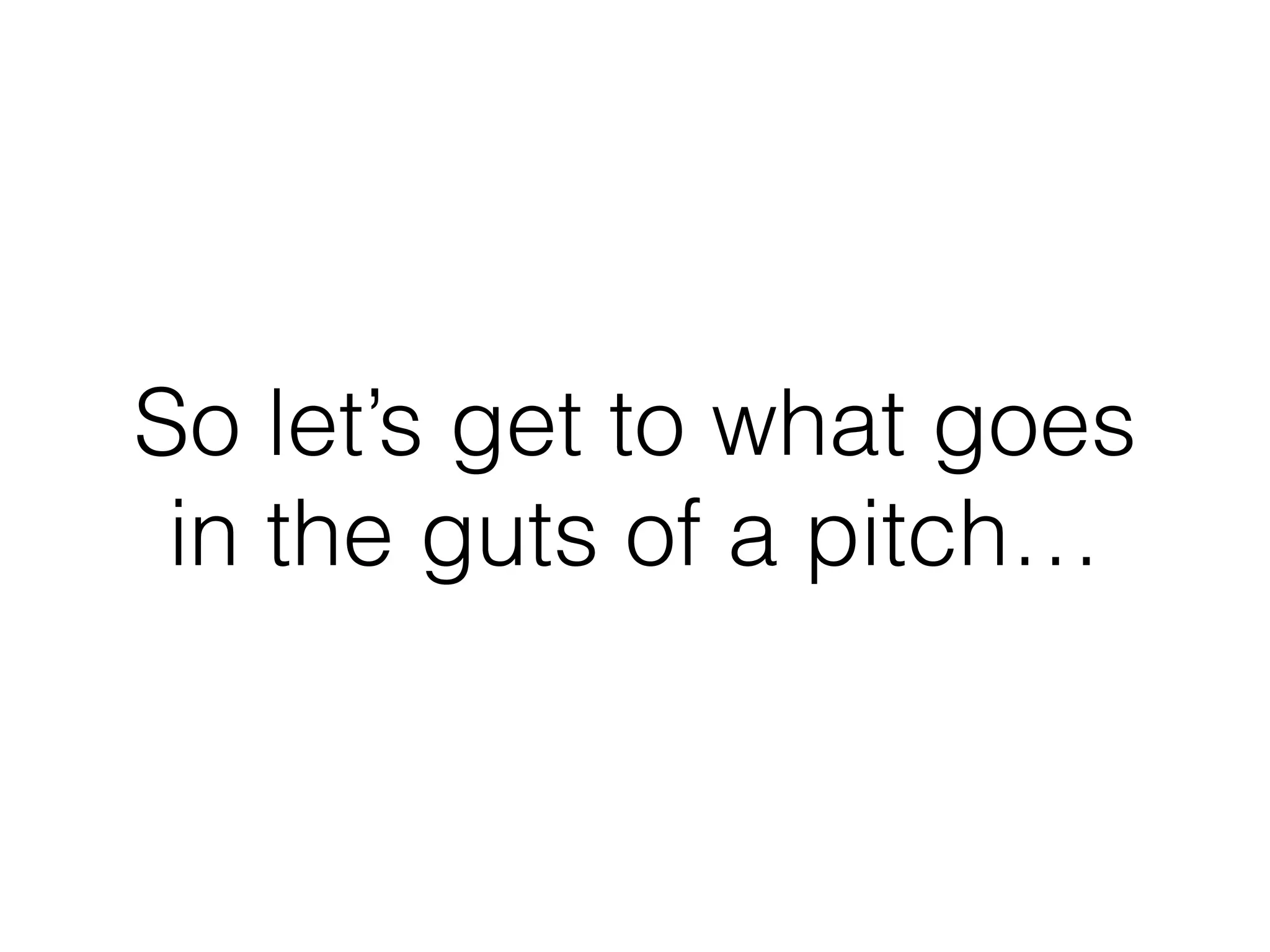 So let’s get to what goes
in the guts of a pitch…
 