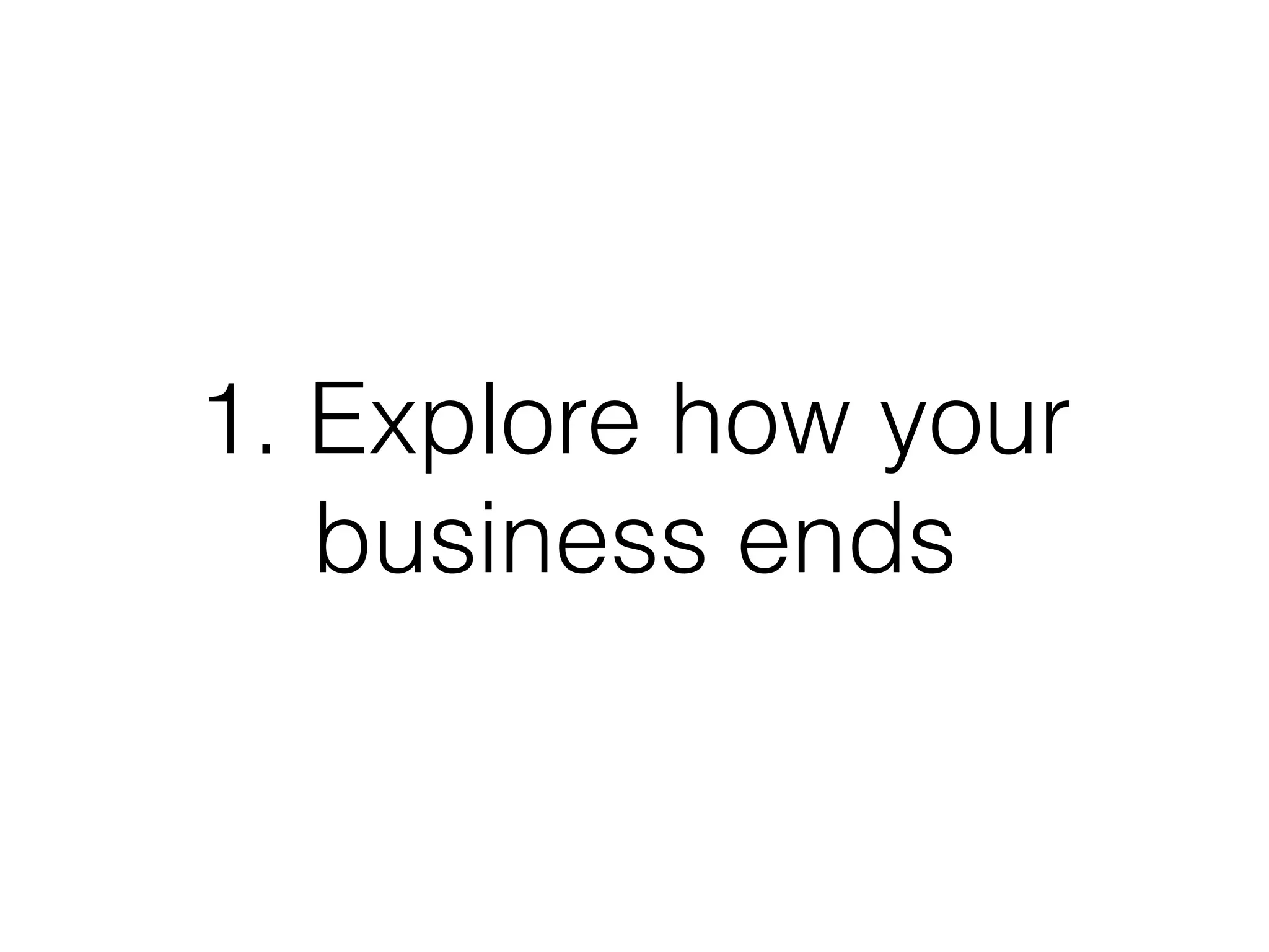 1. Explore how your
business ends
 