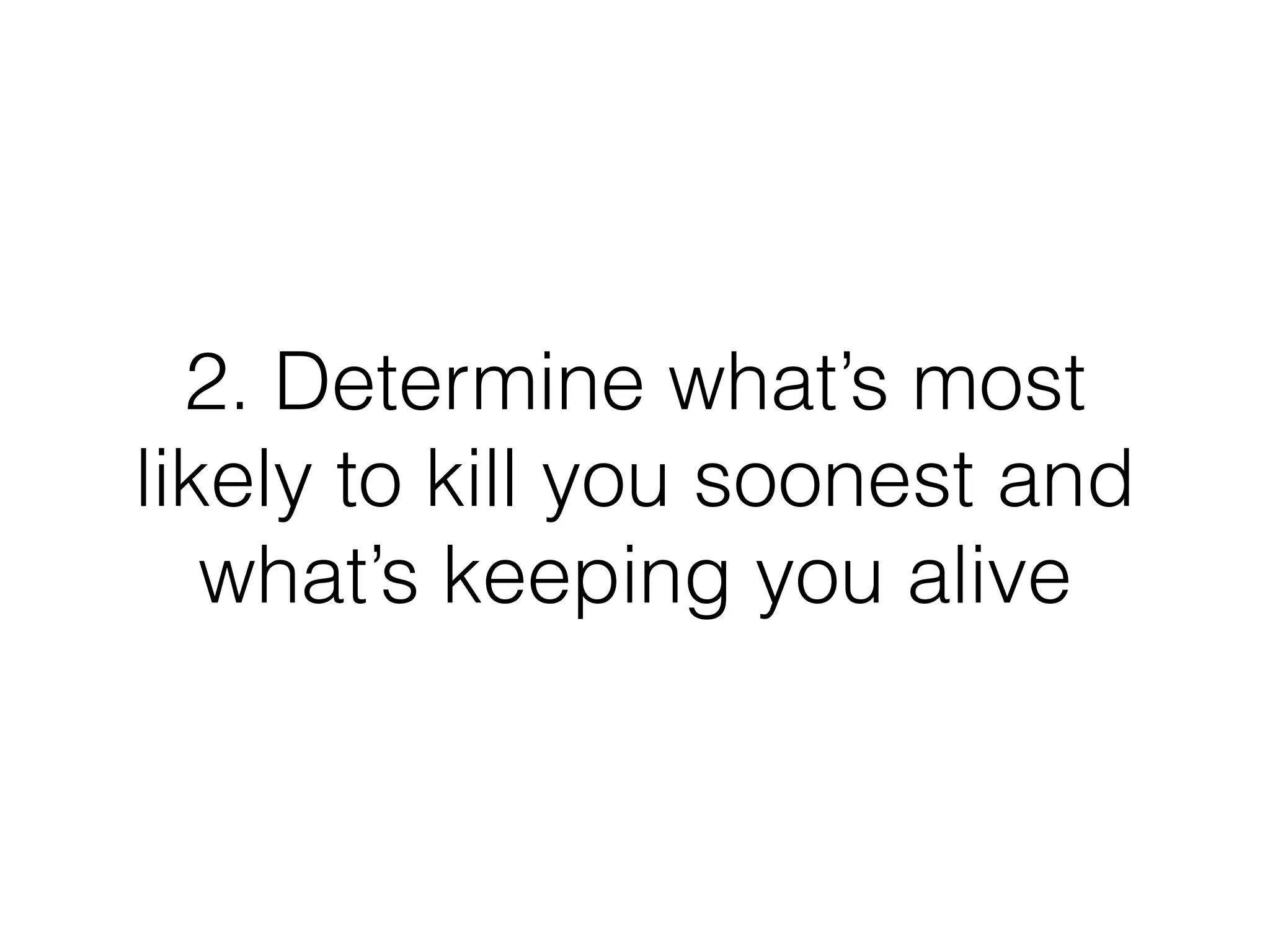 2. Determine what’s most
likely to kill you soonest and
what’s keeping you alive
 