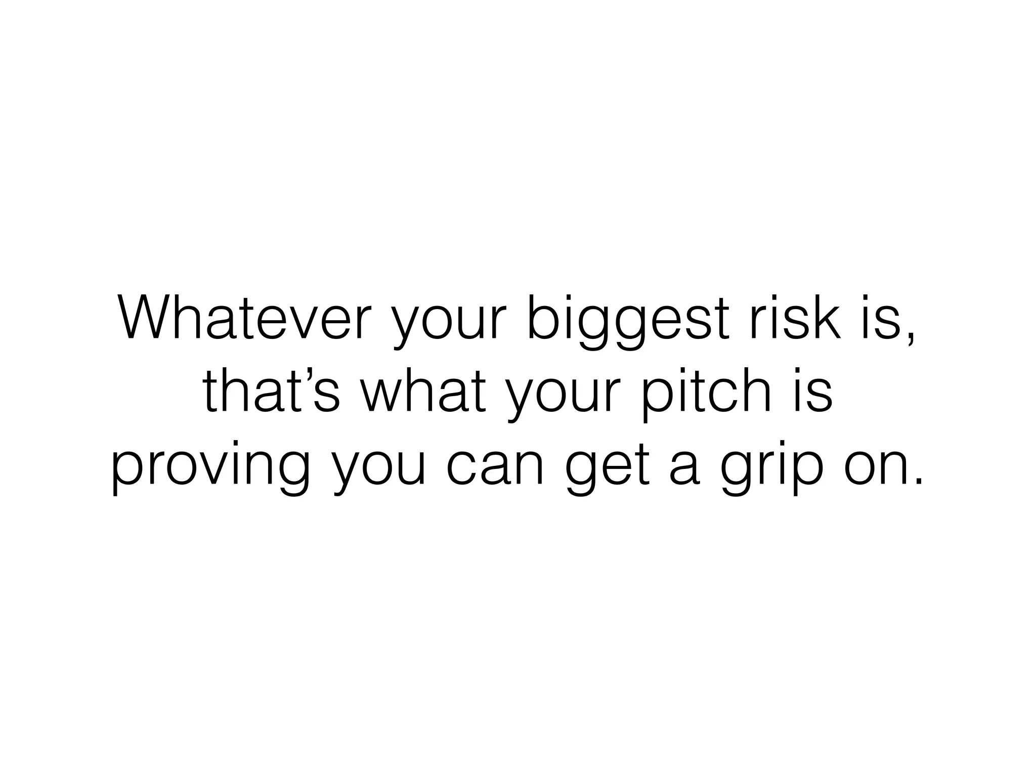 Whatever your biggest risk is,
that’s what your pitch is
proving you can get a grip on.
 