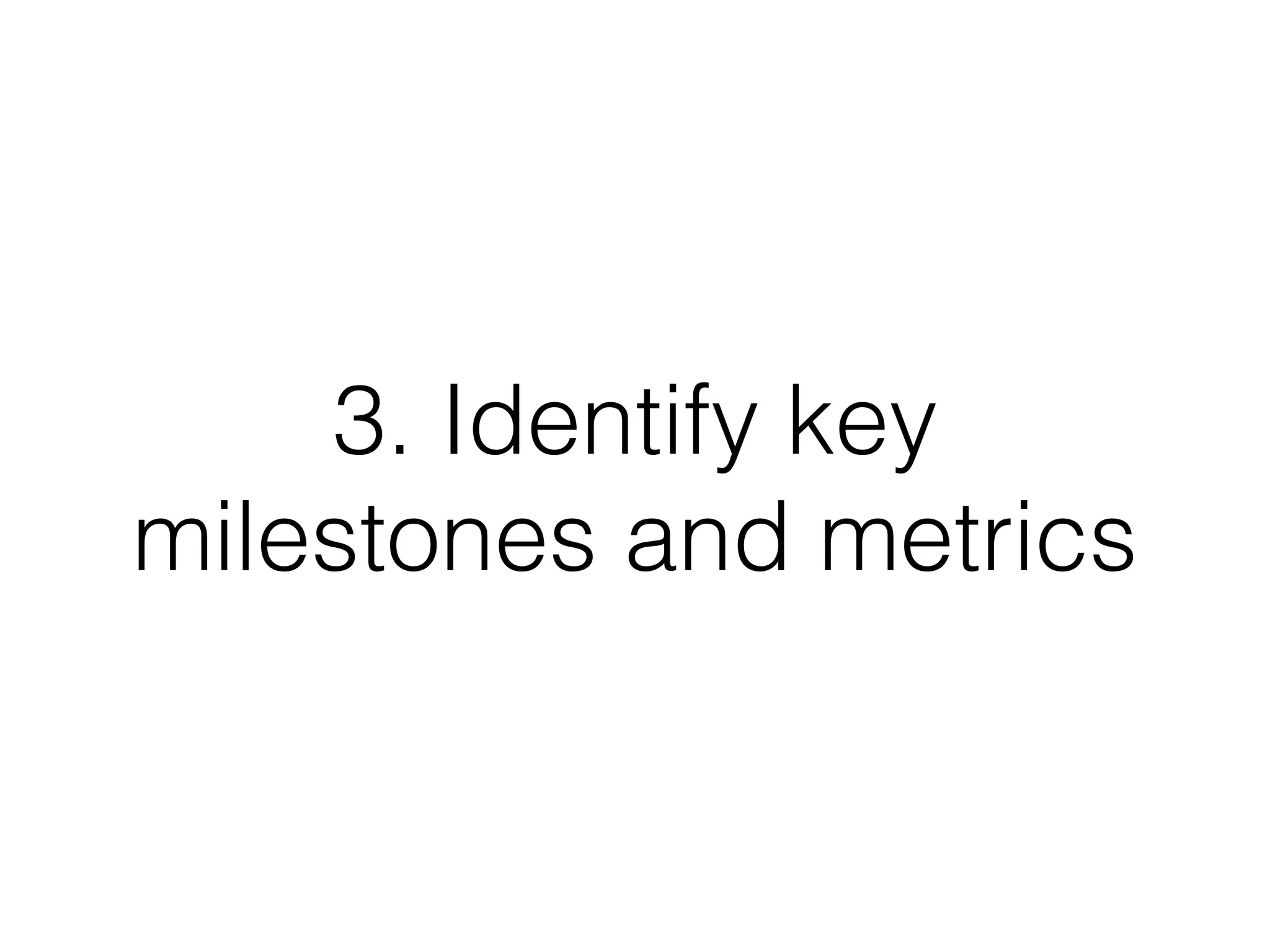 3. Identify key
milestones and metrics
 