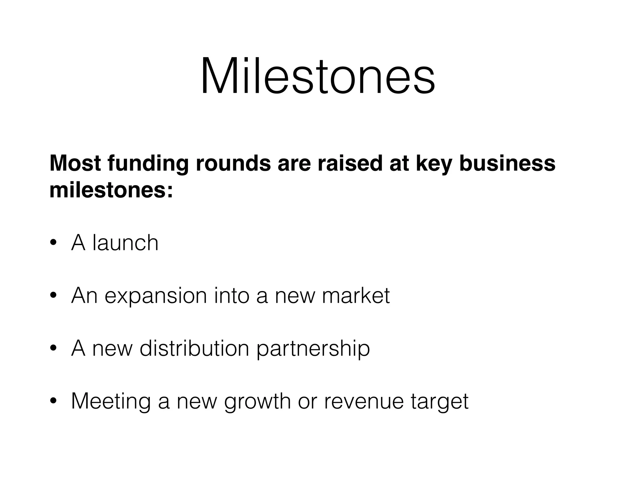 Milestones
Most funding rounds are raised at key business
milestones:!
• A launch
• An expansion into a new market
• A new distribution partnership
• Meeting a new growth or revenue target
 