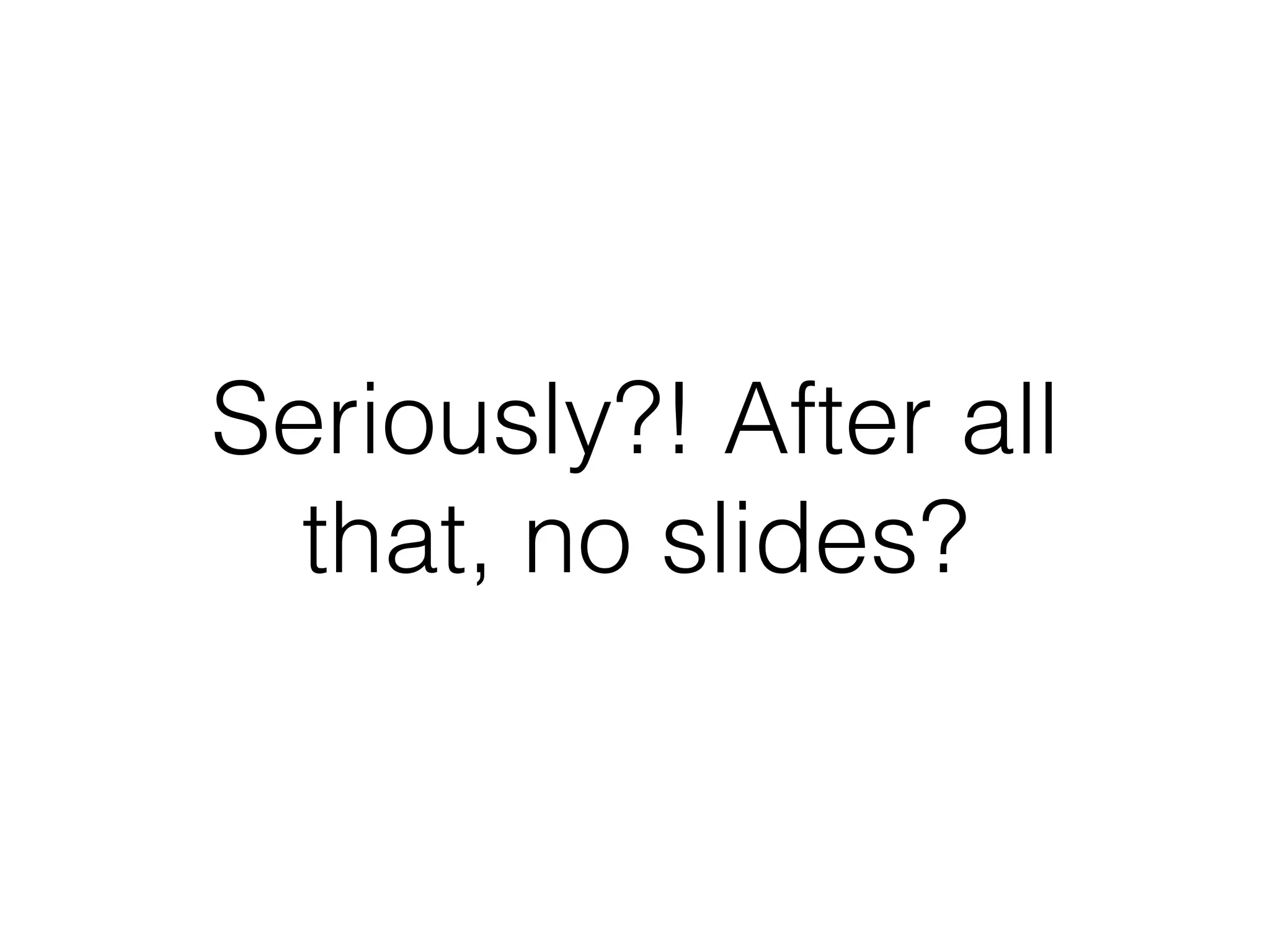 Seriously?! After all
that, no slides?
 