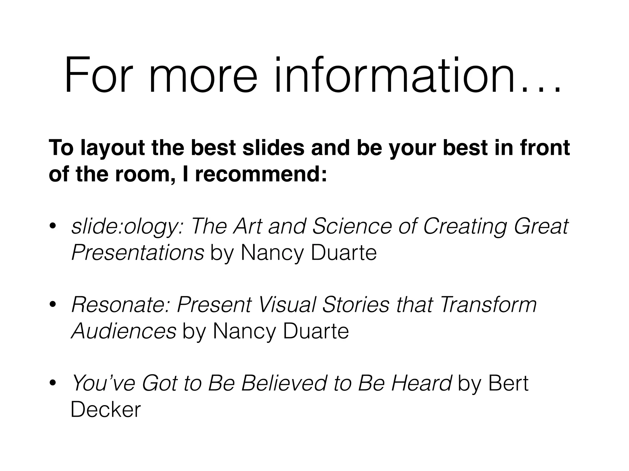 For more information…
To layout the best slides and be your best in front
of the room, I recommend:!
• slide:ology: The Art and Science of Creating Great
Presentations by Nancy Duarte
• Resonate: Present Visual Stories that Transform
Audiences by Nancy Duarte
• You’ve Got to Be Believed to Be Heard by Bert
Decker
 