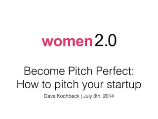 Become Pitch Perfect:
How to pitch your startup
Dave Kochbeck | July 8th, 2014
 