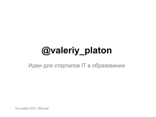 @valeriy_platon
        Идеи для стартапов IT в образовании




16 ноября 2011, Москва
 