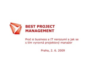 BEST PROJECT
MANAGEMENT

Proč si business a IT nerozumí a jak se
s tím vyrovná projektový manažer

           Praha, 2. 6. 2009
 
