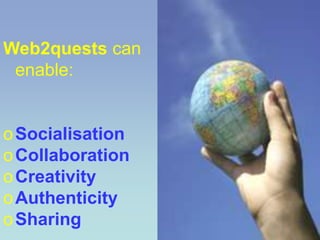 Web2quests can
 enable:


o Socialisation
o Collaboration
o Creativity
o Authenticity
o Sharing
 
