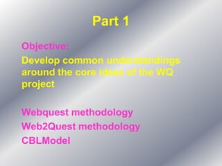 Part 1
Objective:
Develop common understandings
around the core ideas of the WQ
project

Webquest methodology
Web2Quest methodology
CBLModel
 