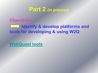 Part 2 (In process)
Objectives:
      Identify & develop platforms and
tools for developing & using W2Q

WebQuest tools
 