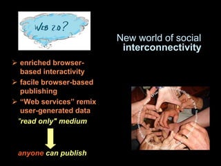 New world of social
                          interconnectivity
 enriched browser-
  based interactivity
 facile browser-based
  publishing
 “Web services” remix
  user-generated data
 "read only" medium



 anyone can publish
 