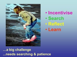 • Incentivise
                         • Search
                         • Reflect
                         • Learn



…a big challenge
...needs searching & patience
 