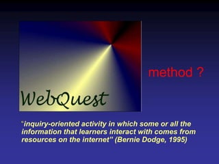 method ?


“inquiry-oriented activity in which some or all the
information that learners interact with comes from
resources on the internet” (Bernie Dodge, 1995)
 
