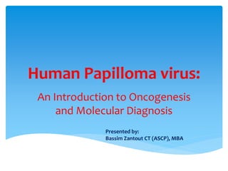 Human Papilloma virus:
An Introduction to Oncogenesis
and Molecular Diagnosis
Presented by:
Bassim Zantout CT (ASCP), MBA
 