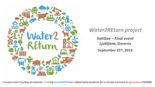REcovery and REcycling of nutrients TURNing wasteWATER into added-value products for a circular economy in agriculture (730398)
SaltGae – Final event
Ljubljana, Slovenia
September 25th, 2019
 