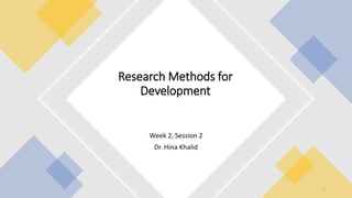 Week 2, Session 2
Dr. Hina Khalid
Research Methods for
Development
1
 