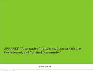   
    ARPANET, “Alternative” Networks, Counter Culture,
    the Internet, and “Virtual Community” 



                              Trebor Scholz
Thursday, September 9, 2010
 