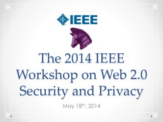 The 2014 IEEE
Workshop on Web 2.0
Security and Privacy
May 18th, 2014
 