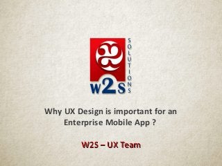 Why UX Design is important for an
Enterprise Mobile App ?
W2S – UX TeamW2S – UX Team
 