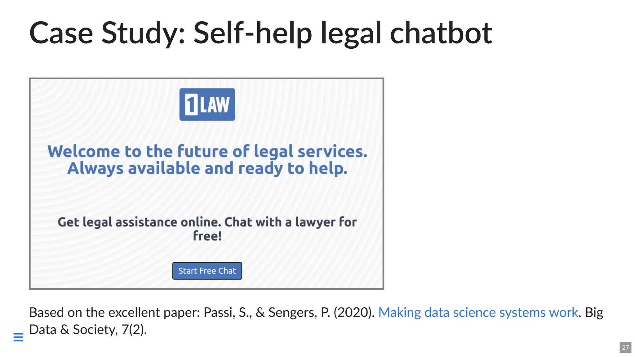 Case Study: Self-help legal chatbot
Based on the excellent paper: Passi, S., & Sengers, P. (2020). . Big
Data & Society, 7(2).
Making data science systems work
27

 