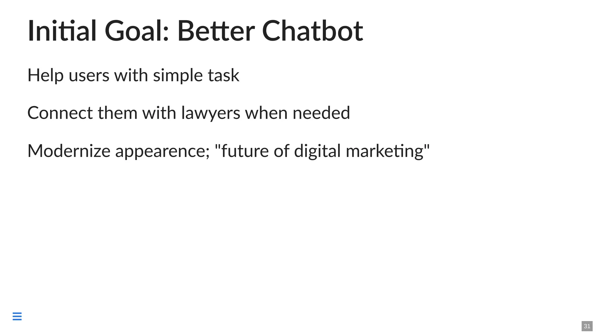 Initial Goal: Better Chatbot
Help users with simple task
Connect them with lawyers when needed
Modernize appearence; "future of digital marketing"
31

 