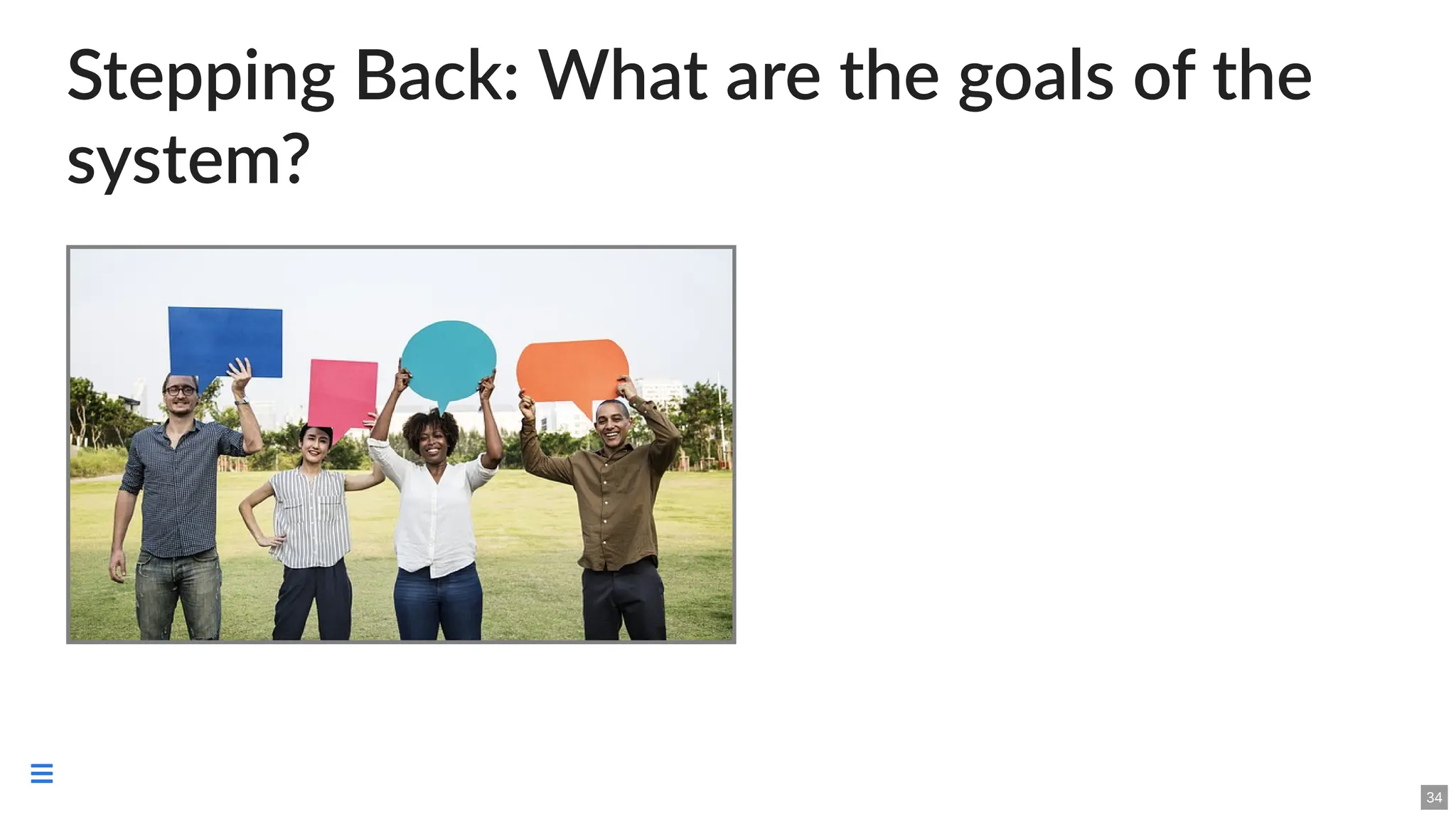 Stepping Back: What are the goals of the
system?
34

 
