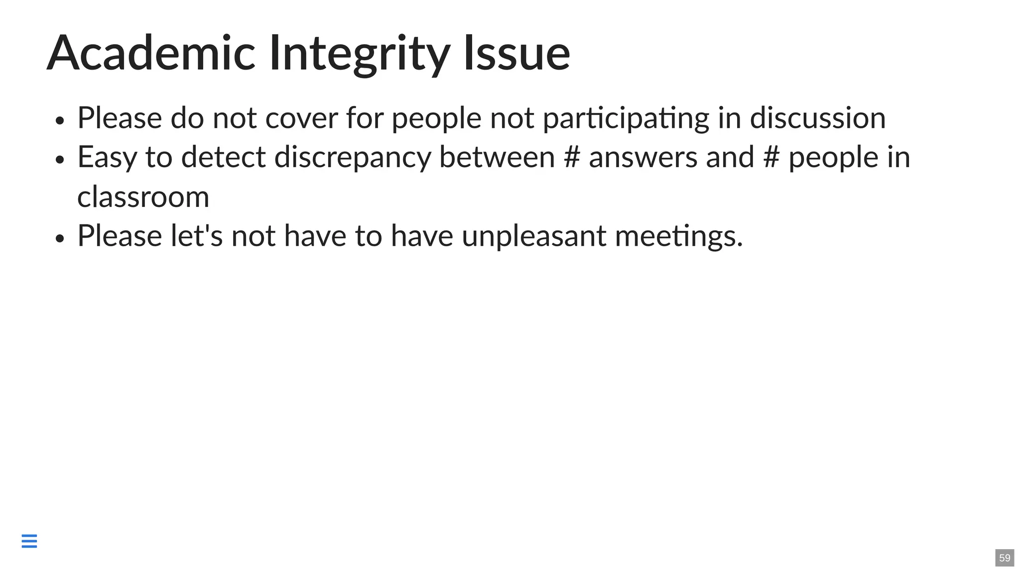Academic Integrity Issue
Please do not cover for people not participating in discussion
Easy to detect discrepancy between # answers and # people in
classroom
Please let's not have to have unpleasant meetings.
59

 