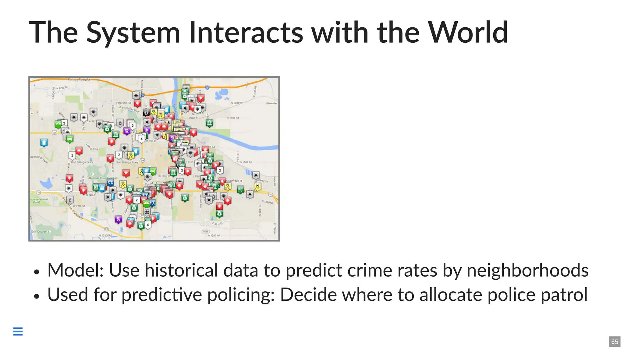 The System Interacts with the World
Model: Use historical data to predict crime rates by neighborhoods
Used for predictive policing: Decide where to allocate police patrol
65

 