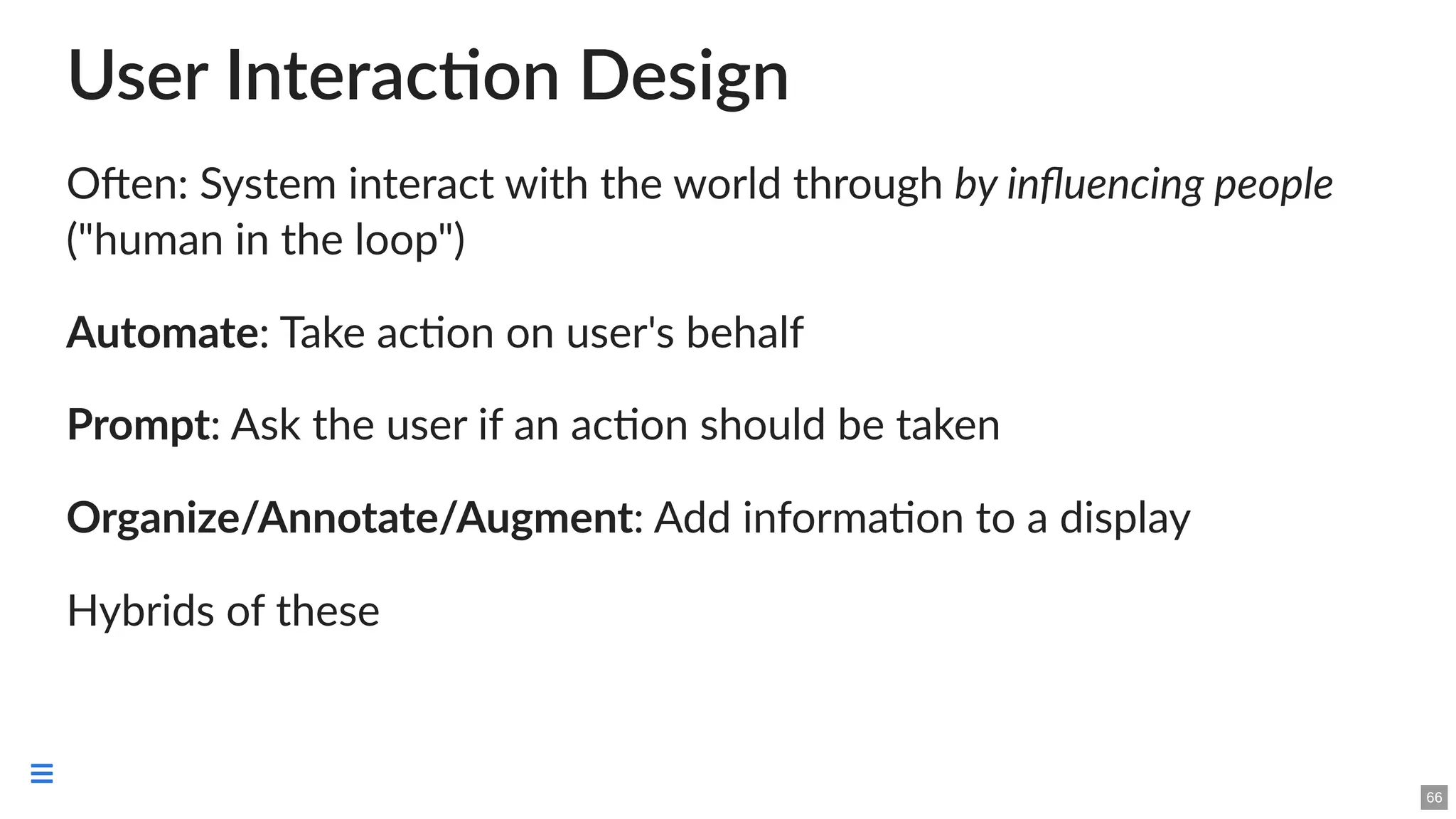 User Interaction Design
Often: System interact with the world through by influencing people
("human in the loop")
Automate: Take action on user's behalf
Prompt: Ask the user if an action should be taken
Organize/Annotate/Augment: Add information to a display
Hybrids of these
66

 
