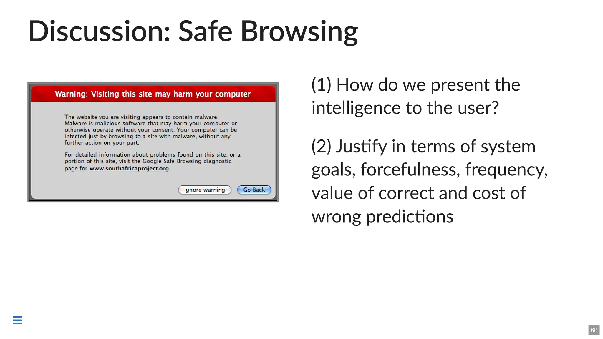 Discussion: Safe Browsing
(1) How do we present the
intelligence to the user?
(2) Justify in terms of system
goals, forcefulness, frequency,
value of correct and cost of
wrong predictions
68

 