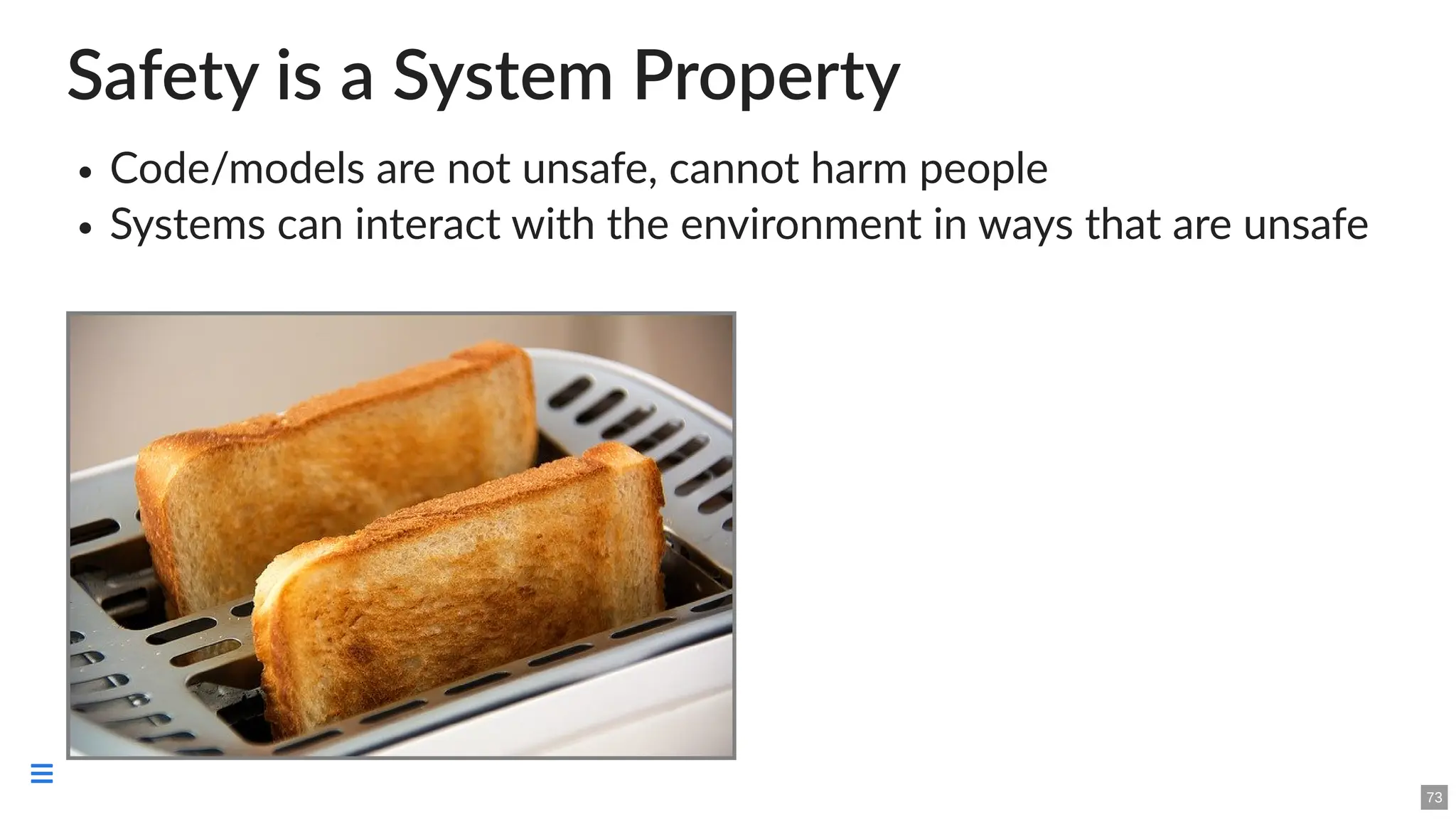 Safety is a System Property
Code/models are not unsafe, cannot harm people
Systems can interact with the environment in ways that are unsafe
73

 